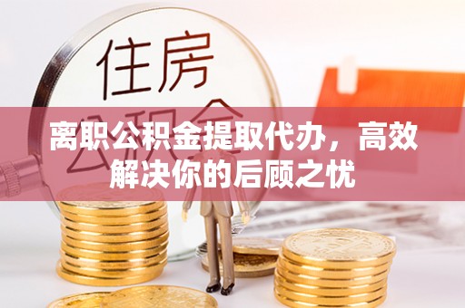 顺城离职公积金提取代办，高效解决你的后顾之忧