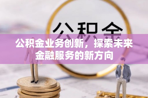 顺城公积金业务创新，探索未来金融服务的新方向