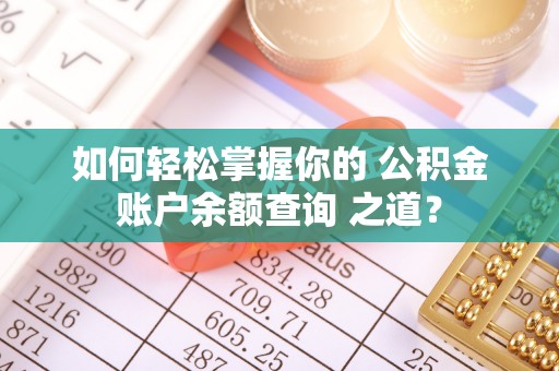 顺城如何轻松掌握你的 公积金账户余额查询 之道？