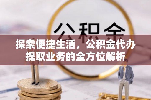 顺城探索便捷生活，公积金代办提取业务的全方位解析