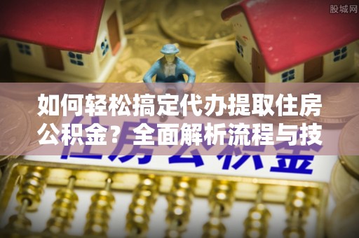 顺城如何轻松搞定代办提取住房公积金？全面解析流程与技巧