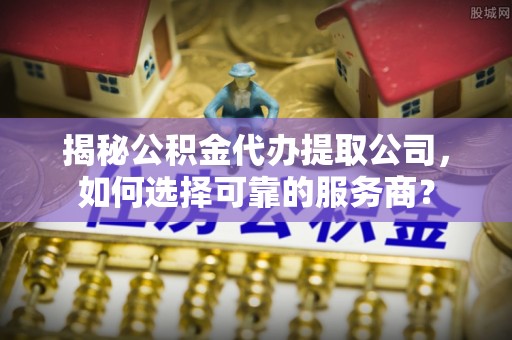 顺城揭秘公积金代办提取公司，如何选择可靠的服务商？