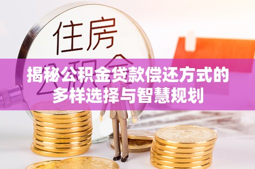 顺城揭秘公积金贷款偿还方式的多样选择与智慧规划