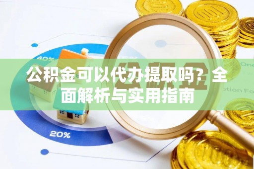 顺城公积金可以代办提取吗？全面解析与实用指南
