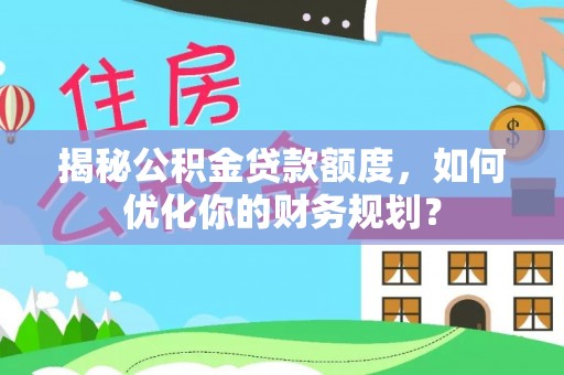 顺城揭秘公积金贷款额度，如何优化你的财务规划？