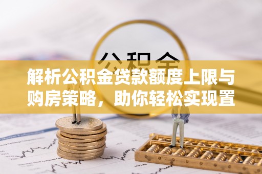 顺城解析公积金贷款额度上限与购房策略，助你轻松实现置业梦想