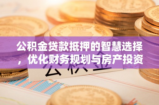 顺城公积金贷款抵押的智慧选择，优化财务规划与房产投资