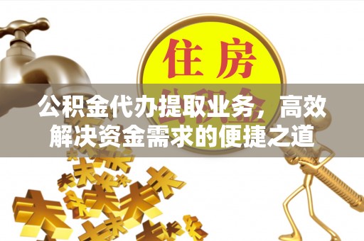 顺城公积金代办提取业务，高效解决资金需求的便捷之道