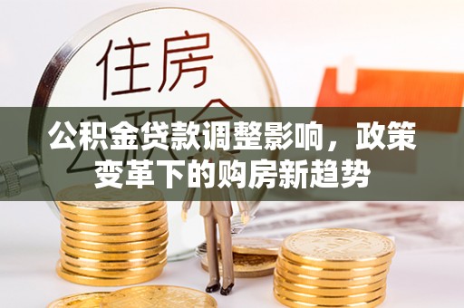 顺城公积金贷款调整影响，政策变革下的购房新趋势