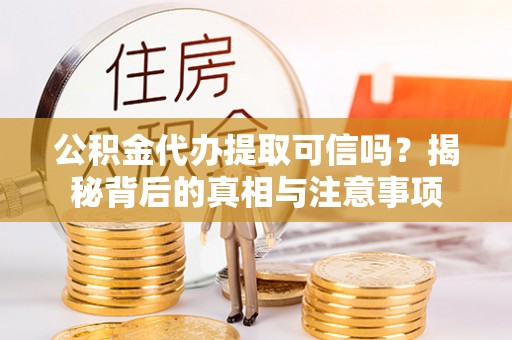 顺城公积金代办提取可信吗？揭秘背后的真相与注意事项
