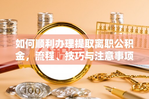 顺城如何顺利办理提取离职公积金，流程、技巧与注意事项全解析