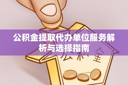 顺城公积金提取代办单位服务解析与选择指南