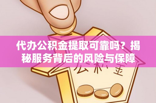 顺城代办公积金提取可靠吗？揭秘服务背后的风险与保障