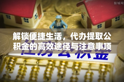 顺城解锁便捷生活，代办提取公积金的高效途径与注意事项