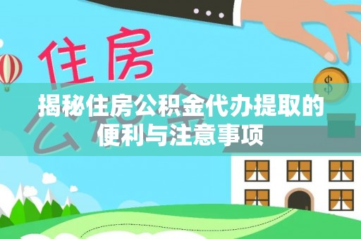 顺城揭秘住房公积金代办提取的便利与注意事项