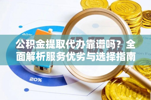顺城公积金提取代办靠谱吗？全面解析服务优劣与选择指南
