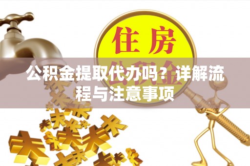 顺城公积金提取代办吗？详解流程与注意事项