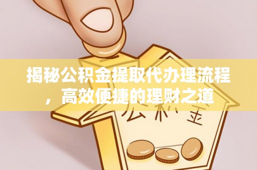 顺城揭秘公积金提取代办理流程，高效便捷的理财之道