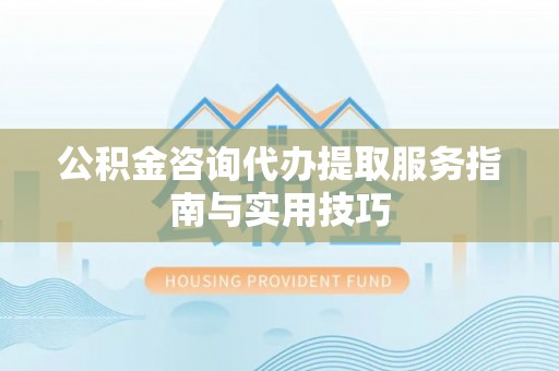 顺城公积金咨询代办提取服务指南与实用技巧