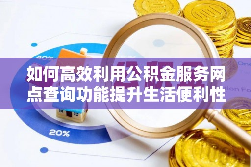 顺城如何高效利用公积金服务网点查询功能提升生活便利性
