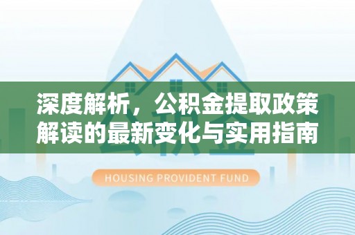 顺城深度解析，公积金提取政策解读的最新变化与实用指南
