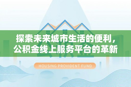 顺城探索未来城市生活的便利，公积金线上服务平台的革新与机遇