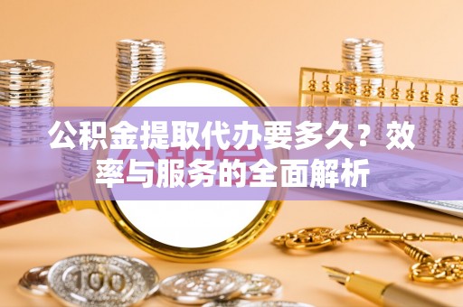 顺城公积金提取代办要多久？效率与服务的全面解析