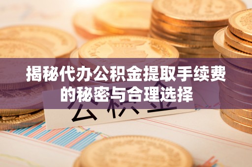 顺城揭秘代办公积金提取手续费的秘密与合理选择