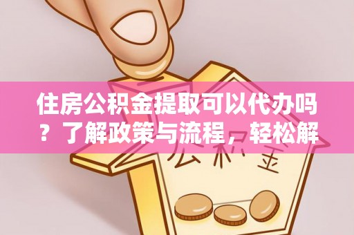 顺城住房公积金提取可以代办吗？了解政策与流程，轻松解决你的疑问