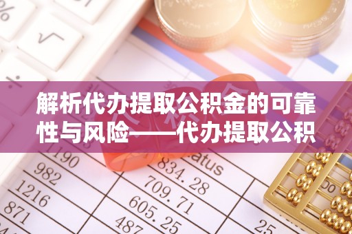 顺城解析代办提取公积金的可靠性与风险——代办提取公积金靠谱吗