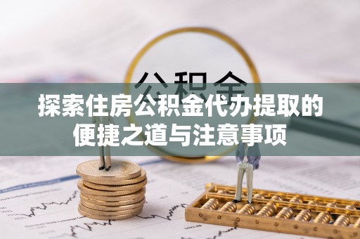 顺城探索住房公积金代办提取的便捷之道与注意事项