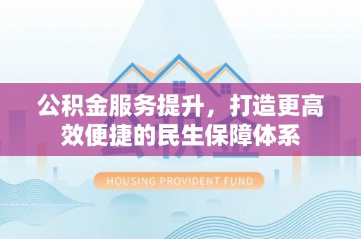 顺城公积金服务提升，打造更高效便捷的民生保障体系