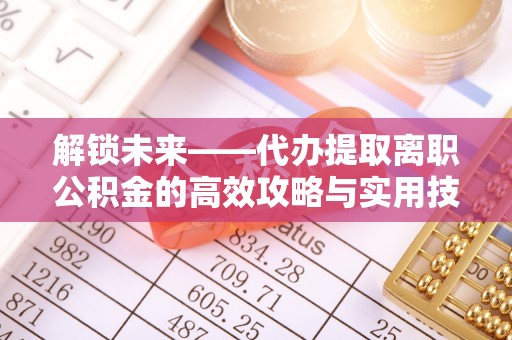顺城解锁未来——代办提取离职公积金的高效攻略与实用技巧