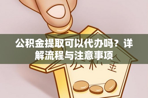 顺城公积金提取可以代办吗？详解流程与注意事项
