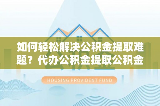 顺城如何轻松解决公积金提取难题？代办公积金提取公积金服务详解