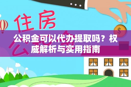 顺城公积金可以代办提取吗？权威解析与实用指南