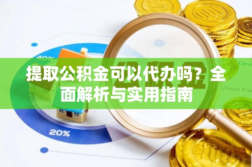 顺城提取公积金可以代办吗？全面解析与实用指南