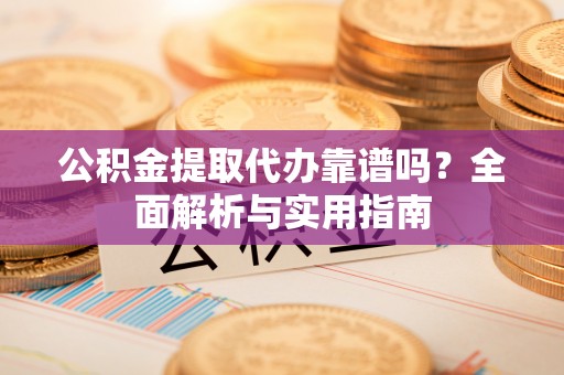 顺城公积金提取代办靠谱吗？全面解析与实用指南