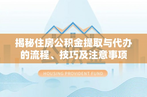 顺城揭秘住房公积金提取与代办的流程、技巧及注意事项
