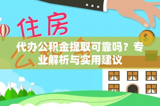 顺城代办公积金提取可靠吗？专业解析与实用建议