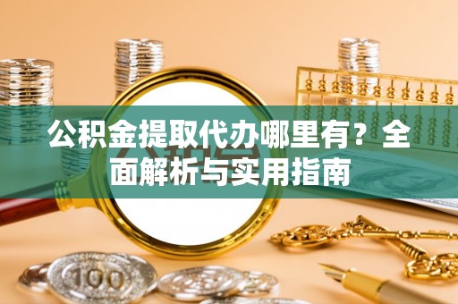 顺城公积金提取代办哪里有？全面解析与实用指南