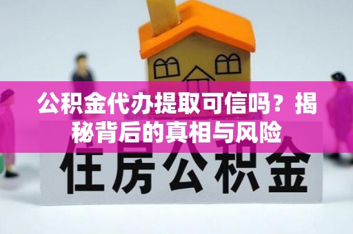顺城公积金代办提取可信吗？揭秘背后的真相与风险