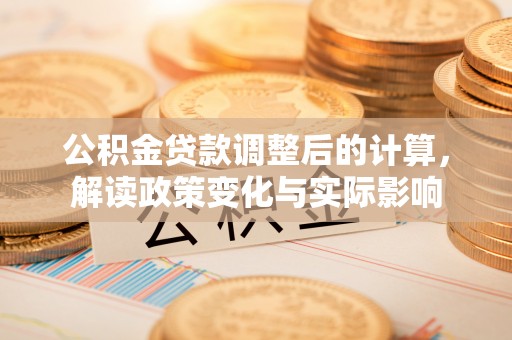 顺城公积金贷款调整后的计算，解读政策变化与实际影响