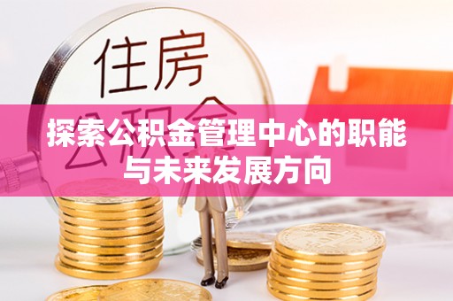 顺城探索公积金管理中心的职能与未来发展方向