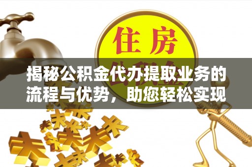顺城揭秘公积金代办提取业务的流程与优势，助您轻松实现资金利用最大化