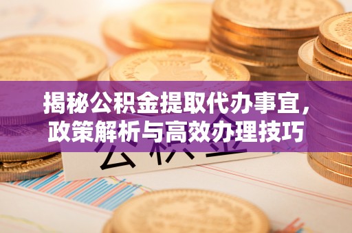 顺城揭秘公积金提取代办事宜，政策解析与高效办理技巧