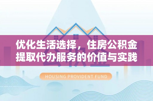顺城优化生活选择，住房公积金提取代办服务的价值与实践