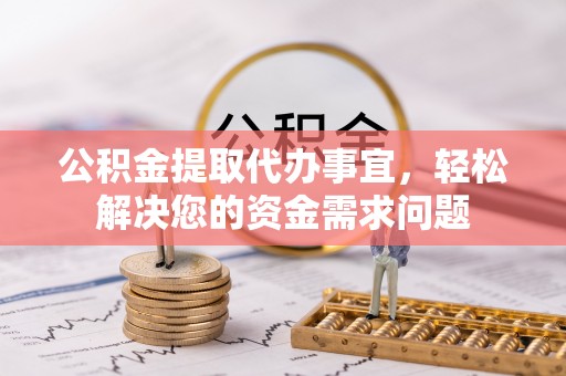 顺城公积金提取代办事宜，轻松解决您的资金需求问题