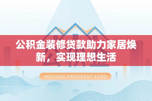 顺城公积金装修贷款助力家居焕新，实现理想生活