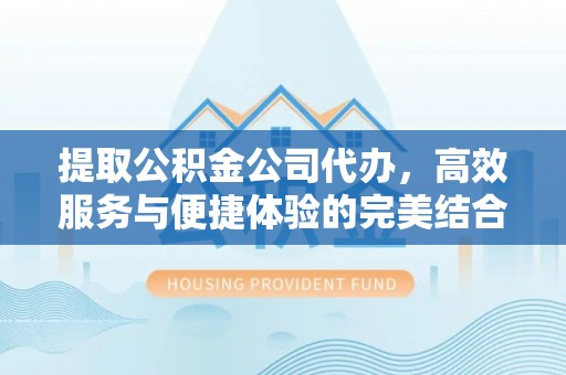 顺城提取公积金公司代办，高效服务与便捷体验的完美结合